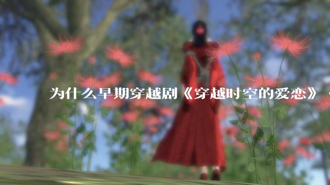 为什么早期穿越剧《穿越时空的爱恋》《寻秦记》没有觉得那么「雷」人？