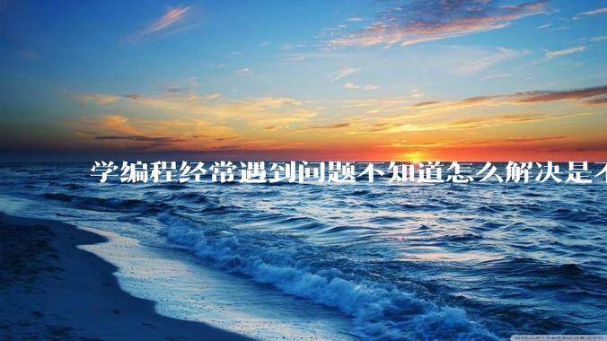 学编程经常遇到问题不知道怎么解决是不是不适合学？