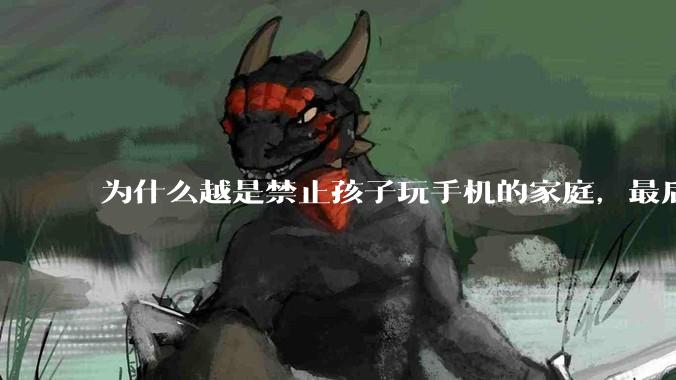 为什么越是禁止孩子玩手机的家庭，最后养出的网瘾少年越多？