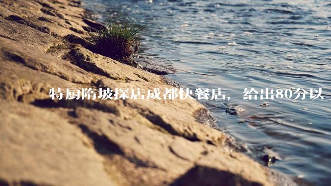 特厨隋坡探店成都快餐店，给出80分以上的高分，为什么评分远高于大饭店？