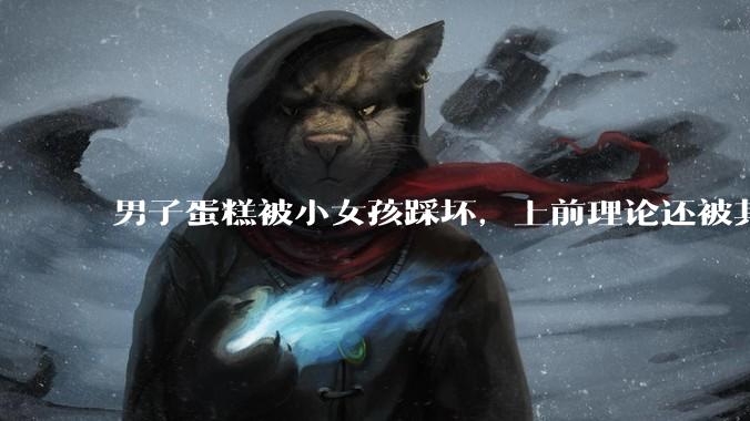男子蛋糕被小女孩踩坏，上前理论还被其家长辱骂殴打，如果发生这种事情有比***里当事人更好的处理方法吗？