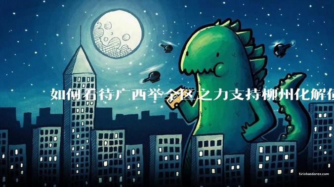 如何看待广西举全区之力支持柳州化解债务？为什么最近地方债又重回公众视野？