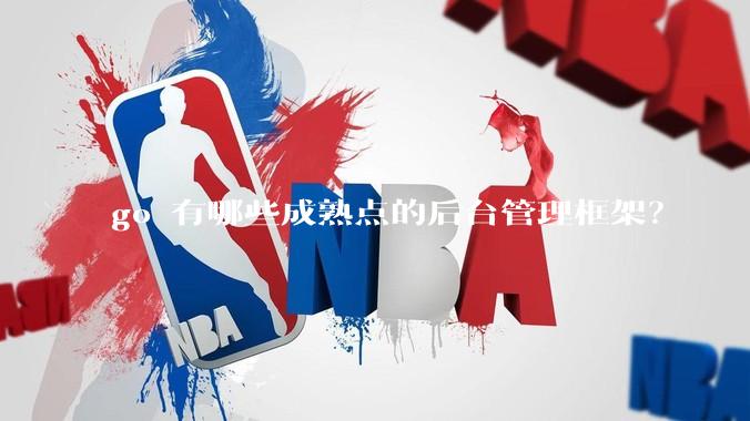 go 有哪些成熟点的后台管理框架？