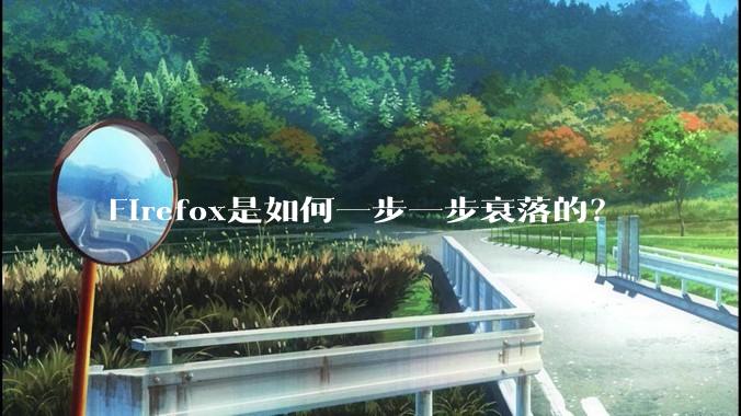 Firefox是如何一步一步衰落的？
