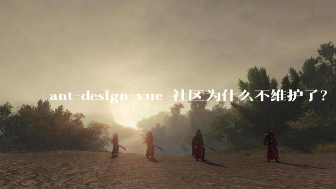 ant-design-vue 社区为什么不维护了？