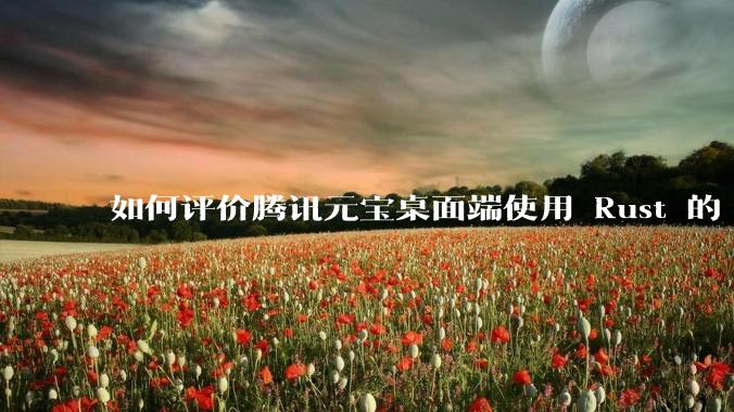 如何评价腾讯元宝桌面端使用 Rust 的 Tauri 框架？