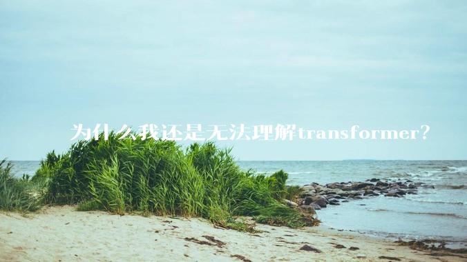 为什么我还是无法理解transformer？